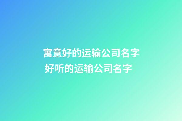 寓意好的运输公司名字 好听的运输公司名字-第1张-公司起名-玄机派